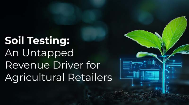 Soil Testing: An Untapped Revenue Driver for Agricultural Retailers